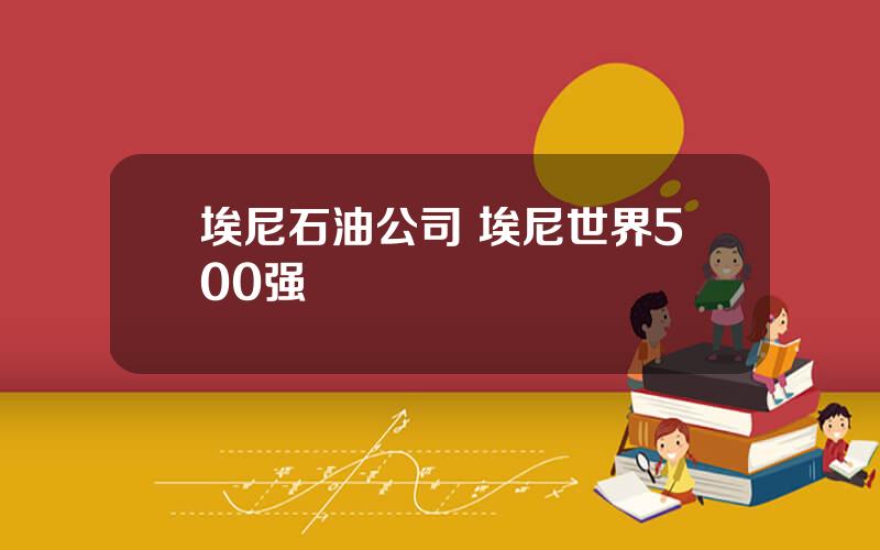 埃尼石油公司 埃尼世界500强